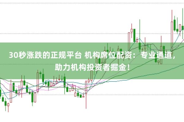 30秒涨跌的正规平台 机构席位配资:专业通道,助力机构投资者掘金!