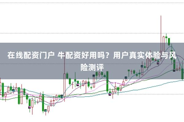 在线配资门户 牛配资好用吗?用户真实体验与风险测评