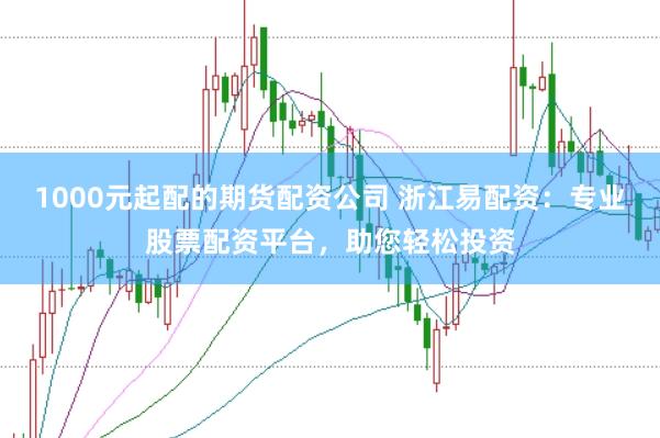 1000元起配的期货配资公司 浙江易配资:专业股票配资平台,助您轻松投资