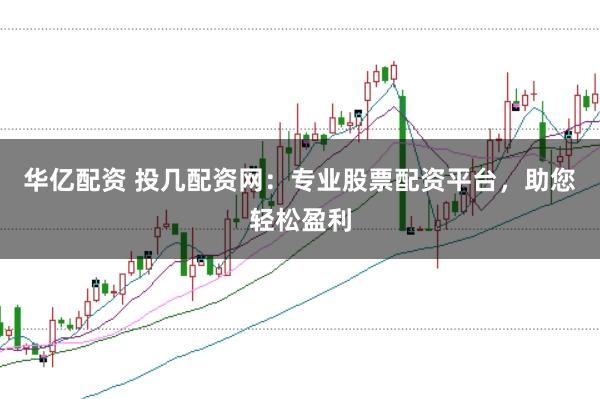 华亿配资 投几配资网：专业股票配资平台，助您轻松盈利