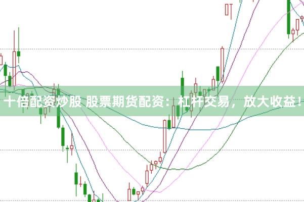 十倍配资炒股 股票期货配资:杠杆交易,放大收益!