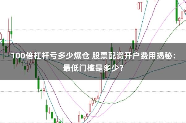 100倍杠杆亏多少爆仓 股票配资开户费用揭秘:最低门槛是多少?