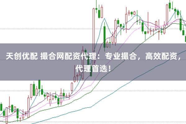 天创优配 撮合网配资代理：专业撮合，高效配资，代理首选！