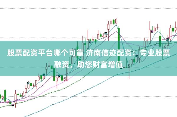 股票配资平台哪个可靠 济南信迹配资：专业股票融资，助您财富增值