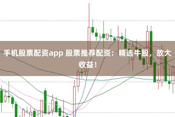 手机股票配资app 股票推荐配资：精选牛股，放大收益！