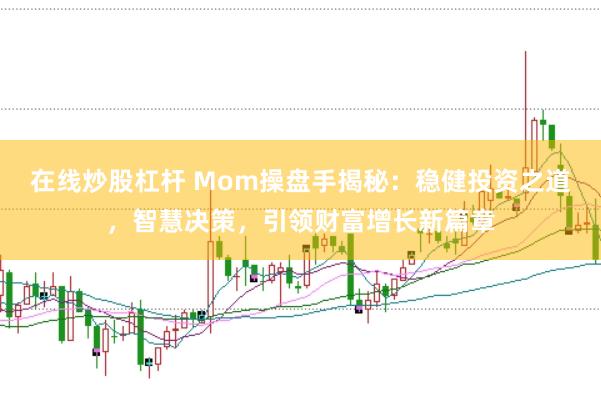 在线炒股杠杆 Mom操盘手揭秘：稳健投资之道，智慧决策，引领财富增长新篇章
