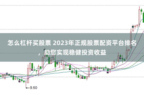 怎么杠杆买股票 2023年正规股票配资平台排名，助您实现稳健投资收益