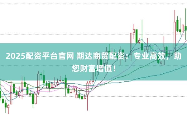 2025配资平台官网 期达商贸配资：专业高效，助您财富增值！