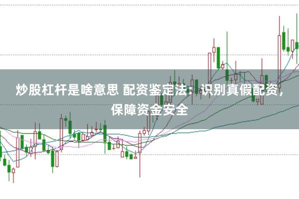 炒股杠杆是啥意思 配资鉴定法：识别真假配资，保障资金安全