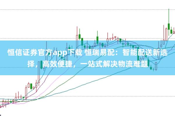 恒信证券官方app下载 恒瑞易配：智能配送新选择，高效便捷，一站式解决物流难题
