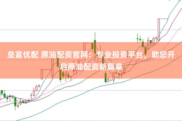 垒富优配 原油配资官网：专业投资平台，助您开启原油配资新篇章