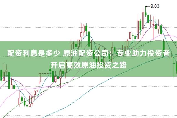 配资利息是多少 原油配资公司:专业助力投资者开启高效原油投资之路