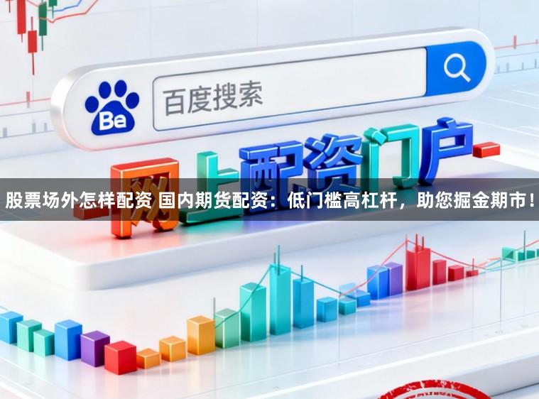 股票场外怎样配资 国内期货配资:低门槛高杠杆,助您掘金期市!