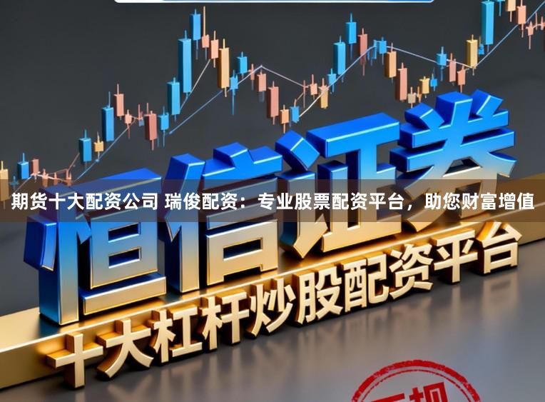 期货十大配资公司 瑞俊配资:专业股票配资平台,助您财富增值