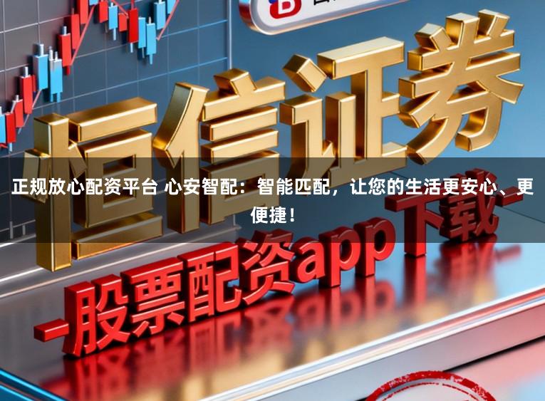 正规放心配资平台 心安智配：智能匹配，让您的生活更安心、更便捷！