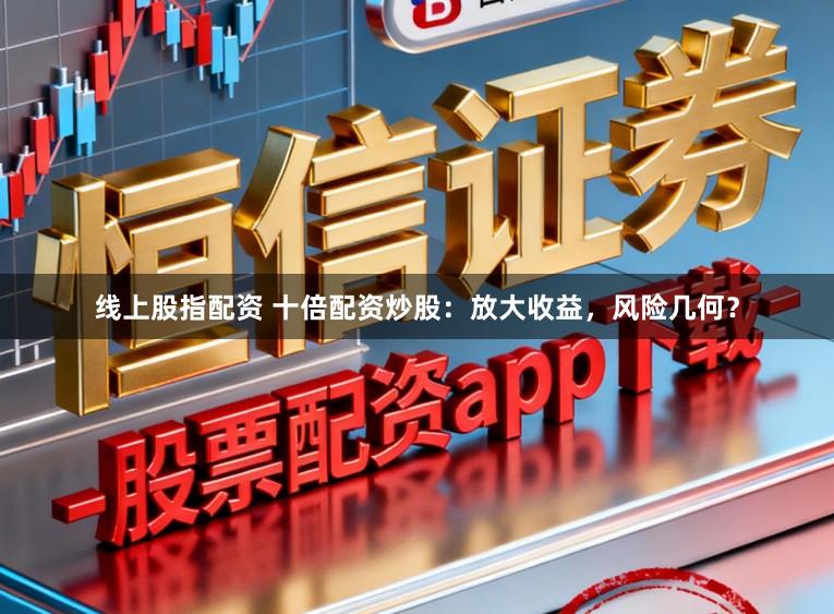 线上股指配资 十倍配资炒股:放大收益,风险几何?