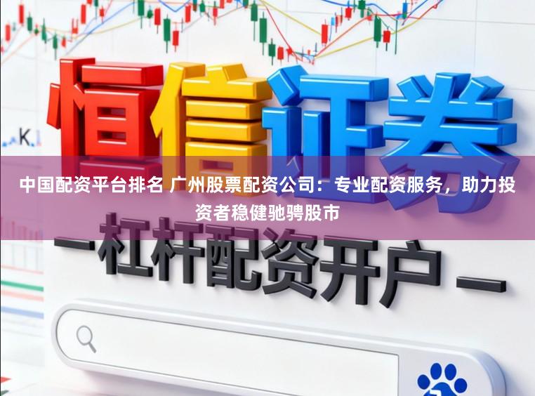 中国配资平台排名 广州股票配资公司：专业配资服务，助力投资者稳健驰骋股市