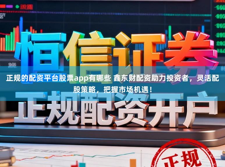 正规的配资平台股票app有哪些 鑫东财配资助力投资者，灵活配股策略，把握市场机遇！