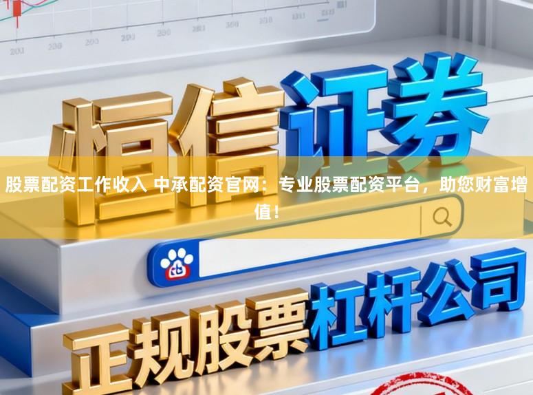 股票配资工作收入 中承配资官网：专业股票配资平台，助您财富增值！
