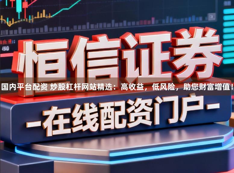 国内平台配资 炒股杠杆网站精选:高收益,低风险,助您财富增值!