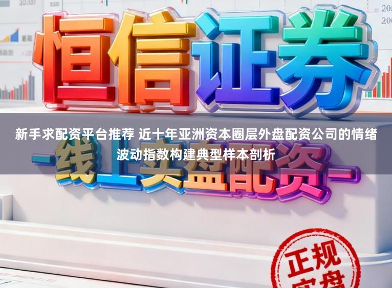 新手求配资平台推荐 近十年亚洲资本圈层外盘配资公司的情绪波动指数构建典型样本剖析