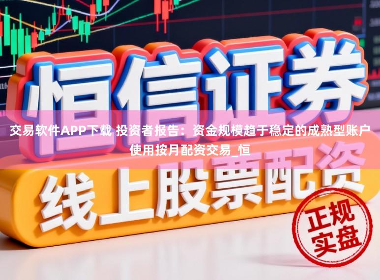 交易软件APP下载 投资者报告：资金规模趋于稳定的成熟型账户使用按月配资交易_恒