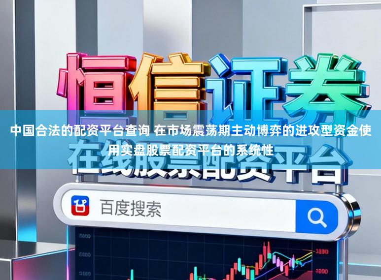 中国合法的配资平台查询 在市场震荡期主动博弈的进攻型资金使用实盘股票配资平台的系统性