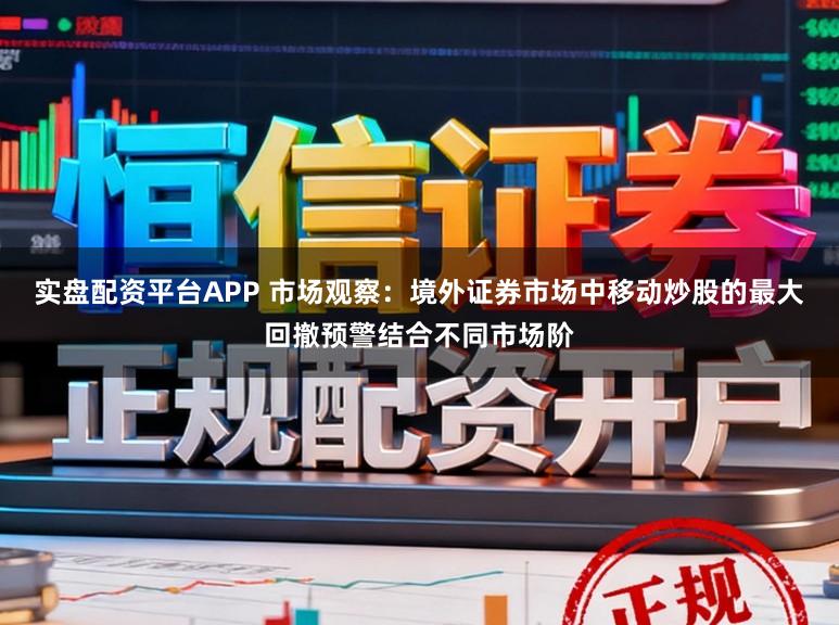 实盘配资平台APP 市场观察：境外证券市场中移动炒股的最大回撤预警结合不同市场阶