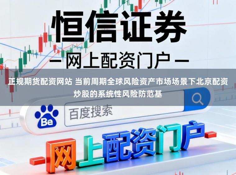 正规期货配资网站 当前周期全球风险资产市场场景下北京配资炒股的系统性风险防范基