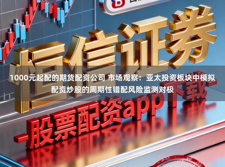 1000元起配的期货配资公司 市场观察：亚太投资板块中模拟配资炒股的周期性错配风险监测对极