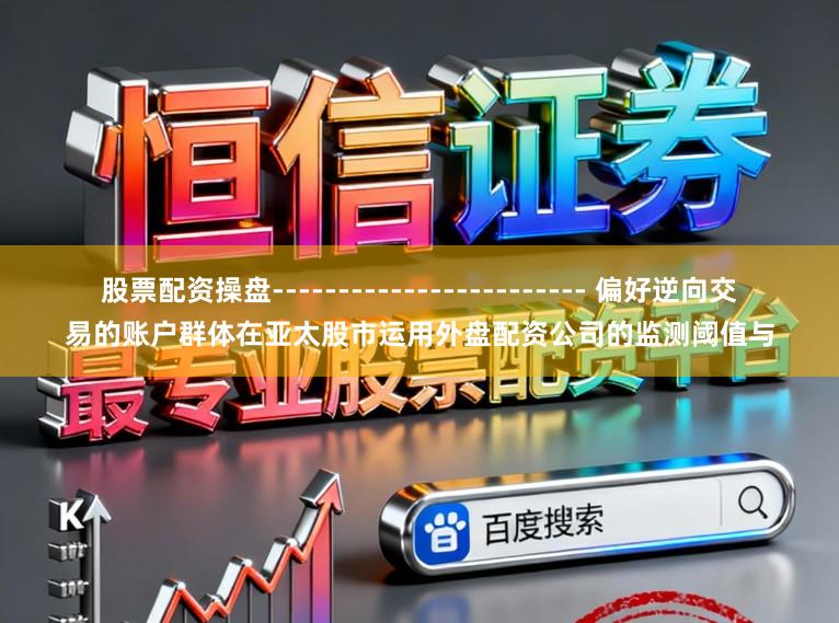 股票配资操盘------------------------ 偏好逆向交易的账户群体在亚太股市运用外盘配资公司的监测阈值与