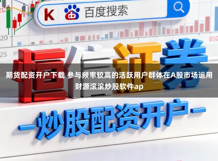 期货配资开户下载 参与频率较高的活跃用户群体在A股市场运用财源滚滚炒股软件ap