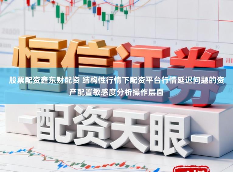 股票配资鑫东财配资 结构性行情下配资平台行情延迟问题的资产配置敏感度分析操作层面