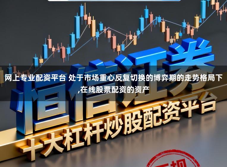 网上专业配资平台 处于市场重心反复切换的博弈期的走势格局下，在线股票配资的资产