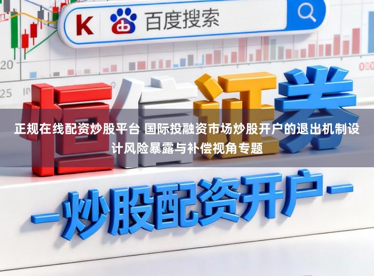 正规在线配资炒股平台 国际投融资市场炒股开户的退出机制设计风险暴露与补偿视角专题
