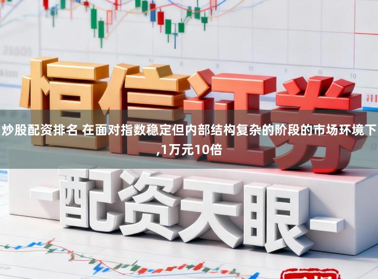 炒股配资排名 在面对指数稳定但内部结构复杂的阶段的市场环境下,1万元10倍