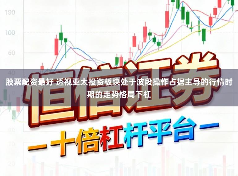 股票配资最好 透视亚太投资板块处于波段操作占据主导的行情时期的走势格局下杠