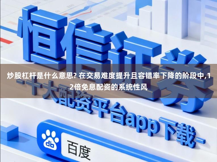 炒股杠杆是什么意思? 在交易难度提升且容错率下降的阶段中，12倍免息配资的系统性风