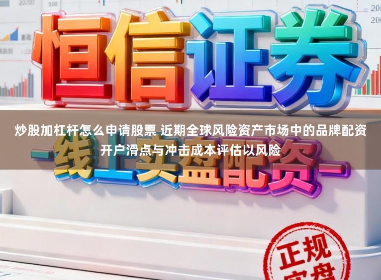 炒股加杠杆怎么申请股票 近期全球风险资产市场中的品牌配资开户滑点与冲击成本评估以风险