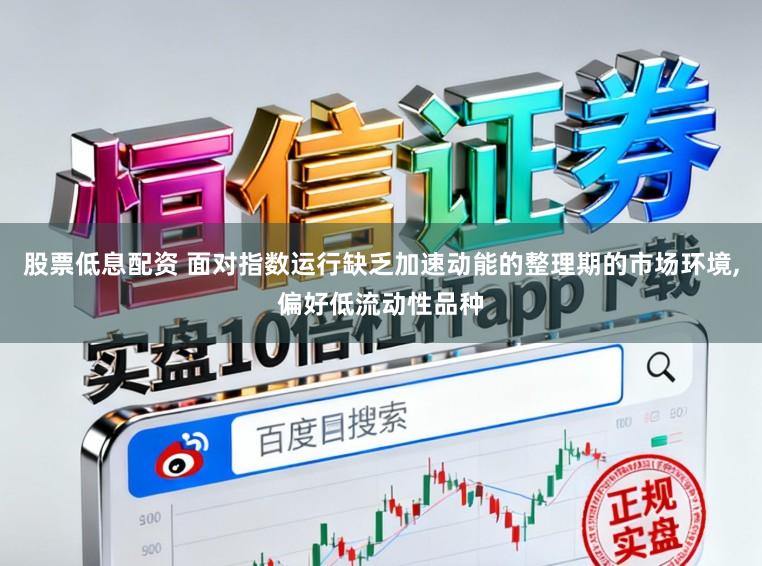 股票低息配资 面对指数运行缺乏加速动能的整理期的市场环境，偏好低流动性品种
