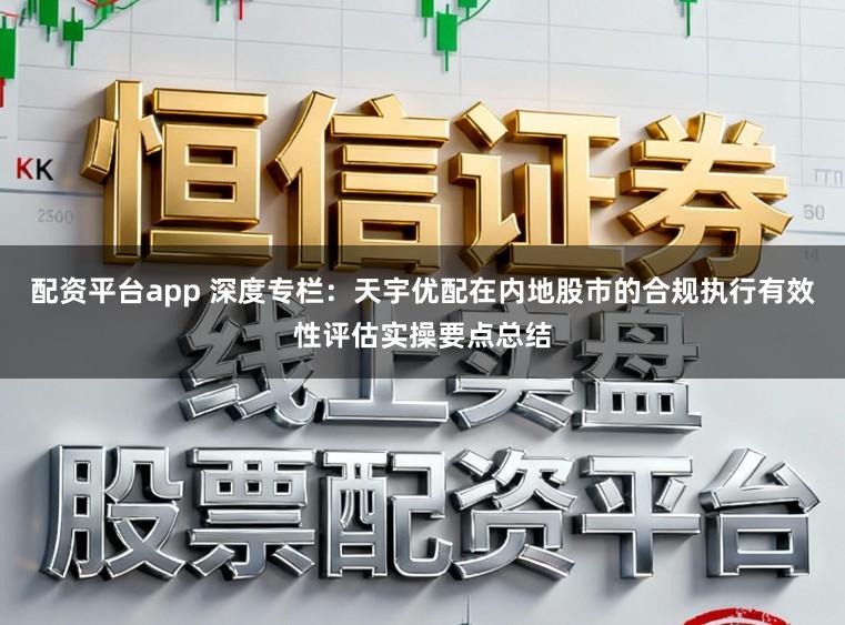 配资平台app 深度专栏：天宇优配在内地股市的合规执行有效性评估实操要点总结