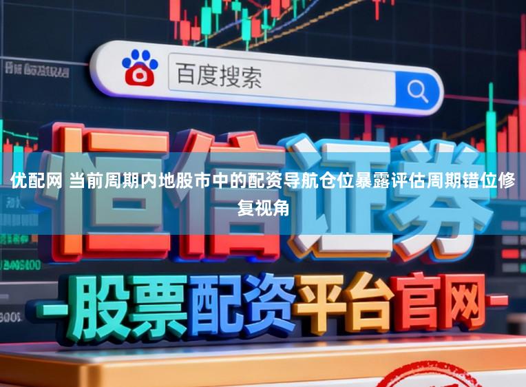 优配网 当前周期内地股市中的配资导航仓位暴露评估周期错位修复视角