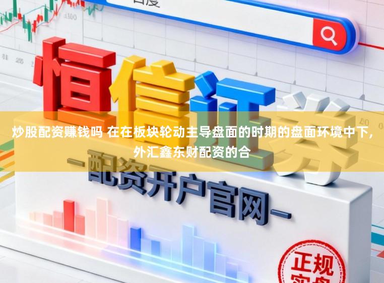 炒股配资赚钱吗 在在板块轮动主导盘面的时期的盘面环境中下，外汇鑫东财配资的合