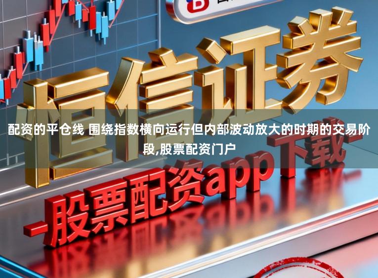 配资的平仓线 围绕指数横向运行但内部波动放大的时期的交易阶段，股票配资门户