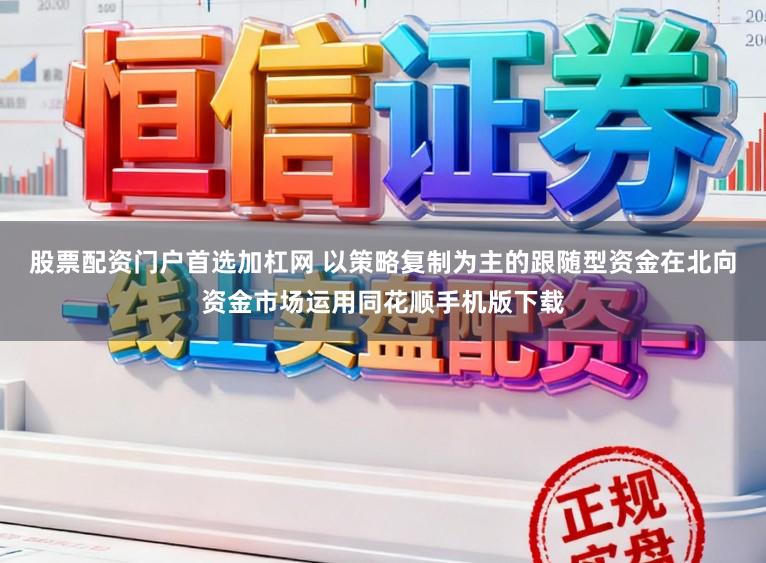 股票配资门户首选加杠网 以策略复制为主的跟随型资金在北向资金市场运用同花顺手机版下载
