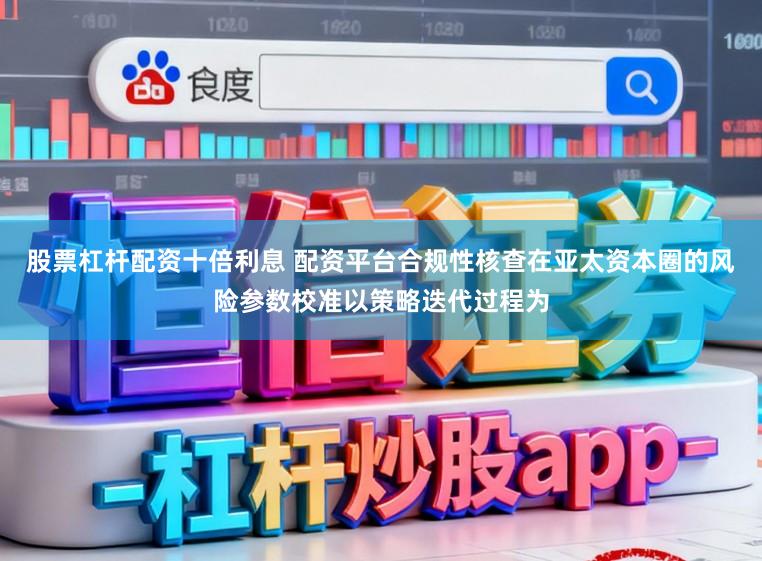 股票杠杆配资十倍利息 配资平台合规性核查在亚太资本圈的风险参数校准以策略迭代过程为