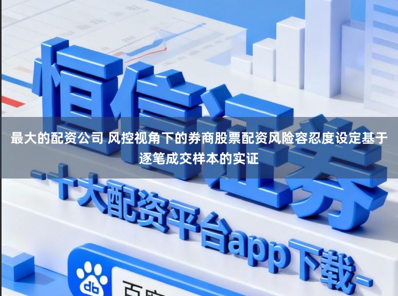 最大的配资公司 风控视角下的券商股票配资风险容忍度设定基于逐笔成交样本的实证