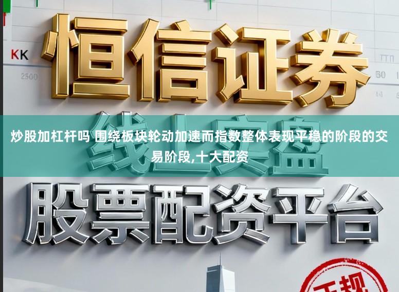 炒股加杠杆吗 围绕板块轮动加速而指数整体表现平稳的阶段的交易阶段，十大配资