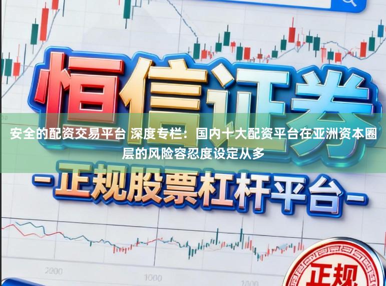 安全的配资交易平台 深度专栏：国内十大配资平台在亚洲资本圈层的风险容忍度设定从多
