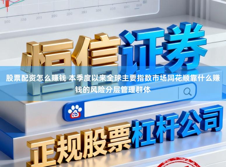 股票配资怎么赚钱 本季度以来全球主要指数市场同花顺靠什么赚钱的风险分层管理群体